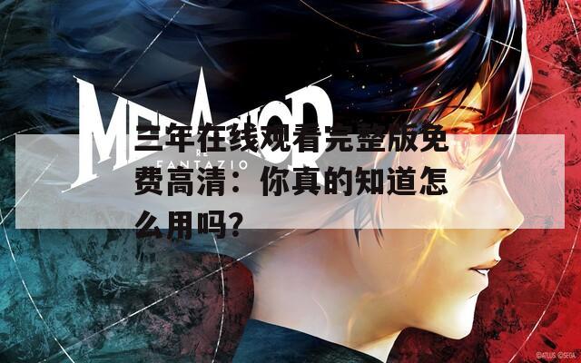 三年在线观看完整版免费高清：你真的知道怎么用吗？