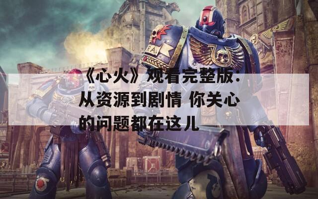 《心火》观看完整版：从资源到剧情 你关心的问题都在这儿