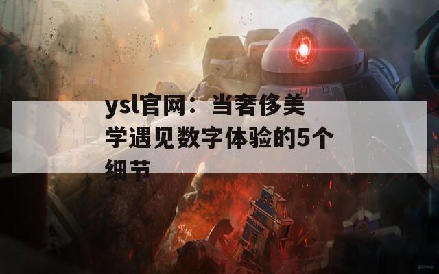 ysl官网：当奢侈美学遇见数字体验的5个细节