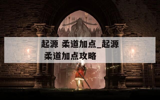 起源 柔道加点_起源 柔道加点攻略