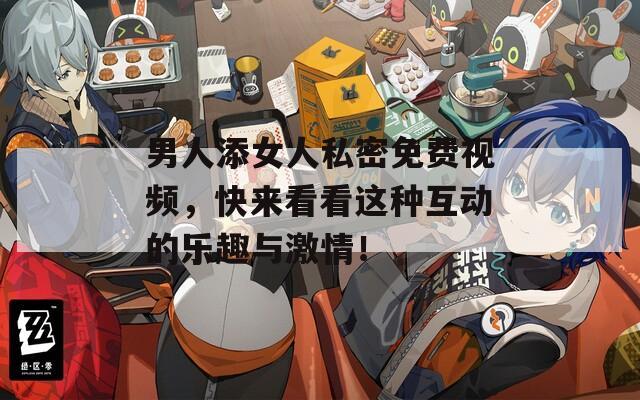男人添女人私密免费视频，快来看看这种互动的乐趣与激情！