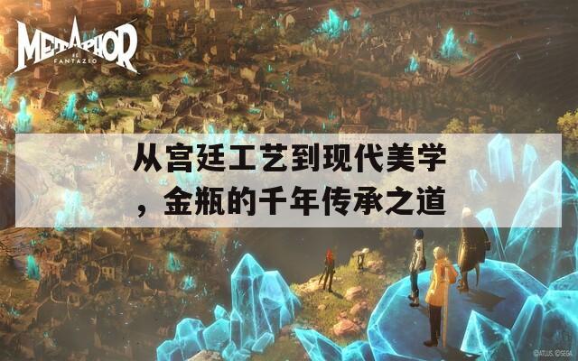 从宫廷工艺到现代美学，金瓶的千年传承之道