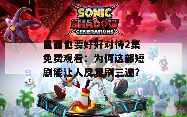 里面也要好好对待2集免费观看：为何这部短剧能让人反复刷三遍？