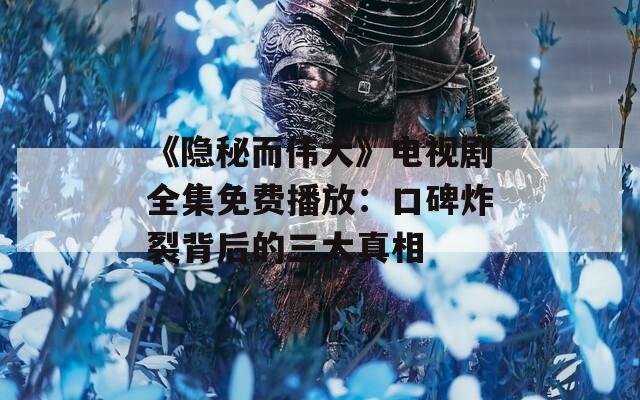 《隐秘而伟大》电视剧全集免费播放：口碑炸裂背后的三大真相