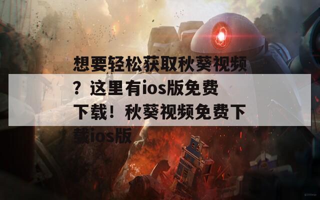 想要轻松获取秋葵视频？这里有ios版免费下载！秋葵视频免费下载ios版