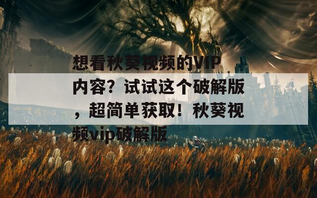 想看秋葵视频的VIP内容？试试这个破解版，超简单获取！秋葵视频vip破解版