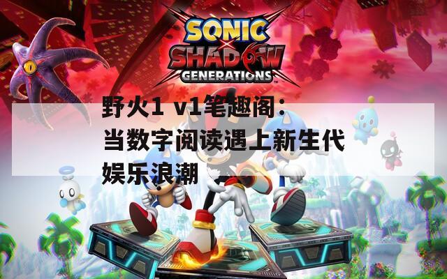 野火1 v1笔趣阁：当数字阅读遇上新生代娱乐浪潮