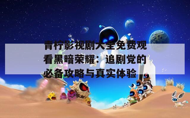 青柠影视剧大全免费观看黑暗荣耀：追剧党的必备攻略与真实体验