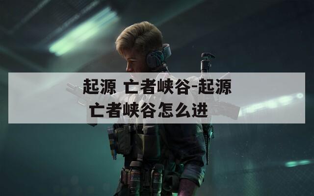 起源 亡者峡谷-起源 亡者峡谷怎么进