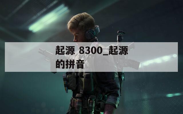 起源 8300_起源的拼音
