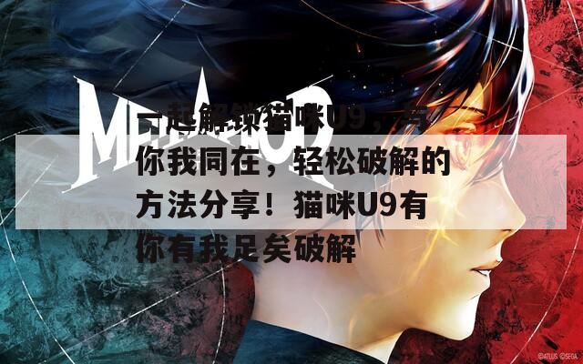 一起解锁猫咪U9，与你我同在，轻松破解的方法分享！猫咪U9有你有我足矣破解