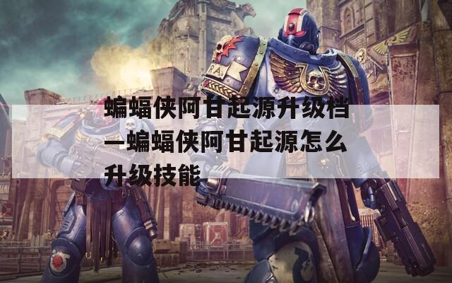 蝙蝠侠阿甘起源升级档—蝙蝠侠阿甘起源怎么升级技能