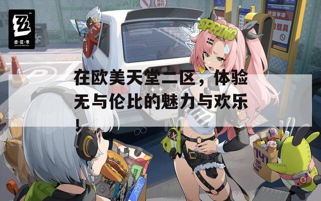 在欧美天堂二区，体验无与伦比的魅力与欢乐！