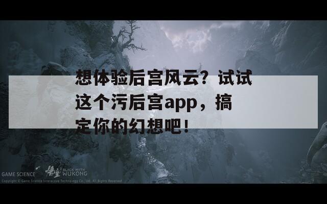 想体验后宫风云？试试这个污后宫app，搞定你的幻想吧！
