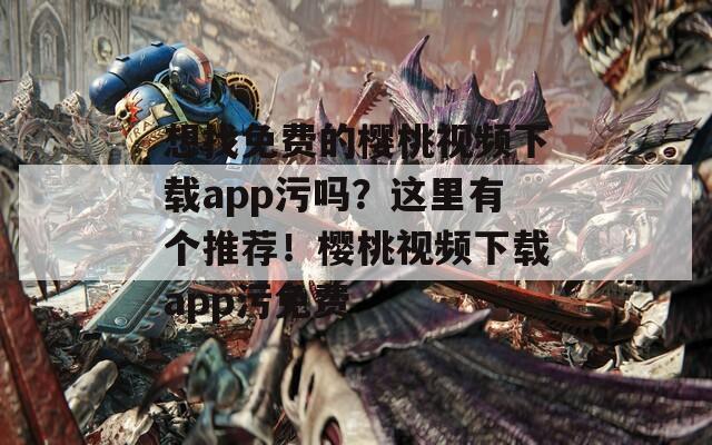 想找免费的樱桃视频下载app污吗？这里有个推荐！樱桃视频下载app污免费
