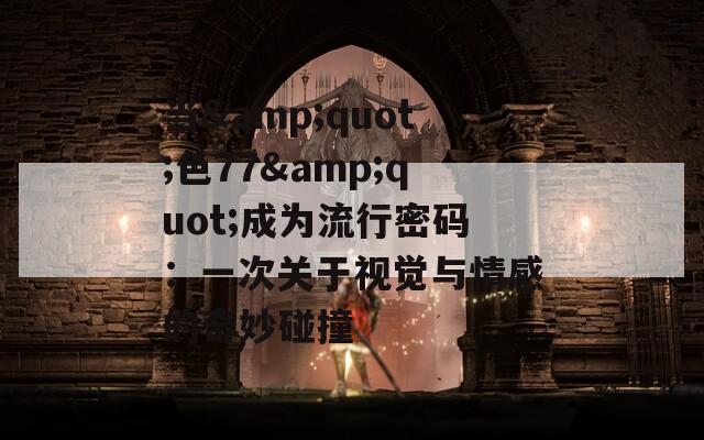 当&quot;色77&quot;成为流行密码：一次关于视觉与情感的奇妙碰撞