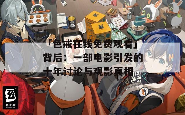 「色戒在线免费观看」背后：一部电影引发的十年讨论与观影真相