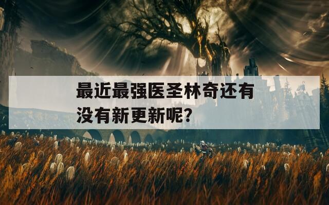 最近最强医圣林奇还有没有新更新呢？