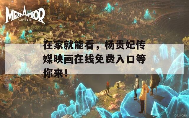 在家就能看，杨贵妃传媒映画在线免费入口等你来！