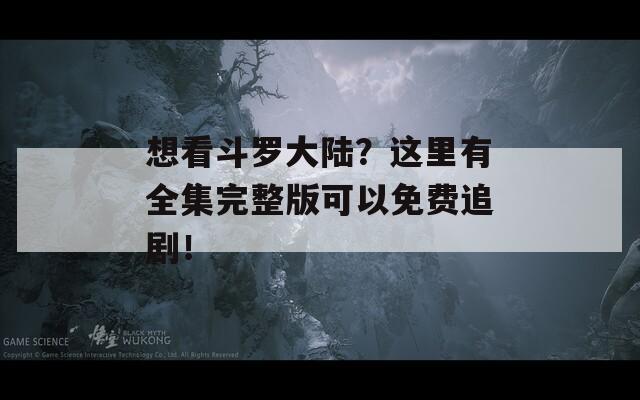 想看斗罗大陆？这里有全集完整版可以免费追剧！