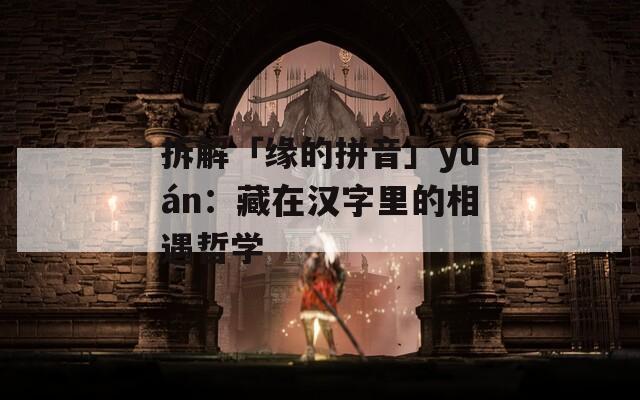 拆解「缘的拼音」yuán：藏在汉字里的相遇哲学