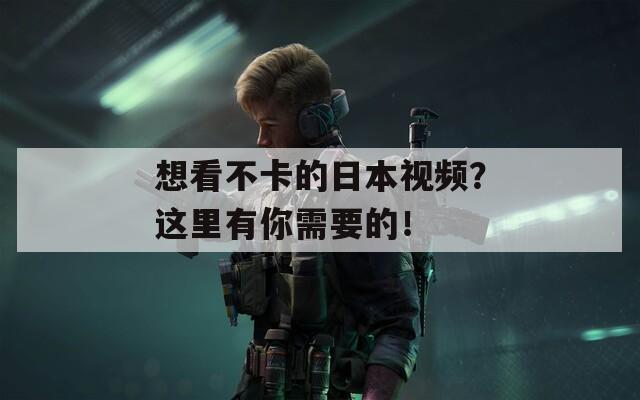 想看不卡的日本视频？这里有你需要的！