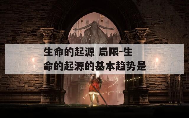 生命的起源 局限-生命的起源的基本趋势是
