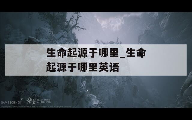 生命起源于哪里_生命起源于哪里英语