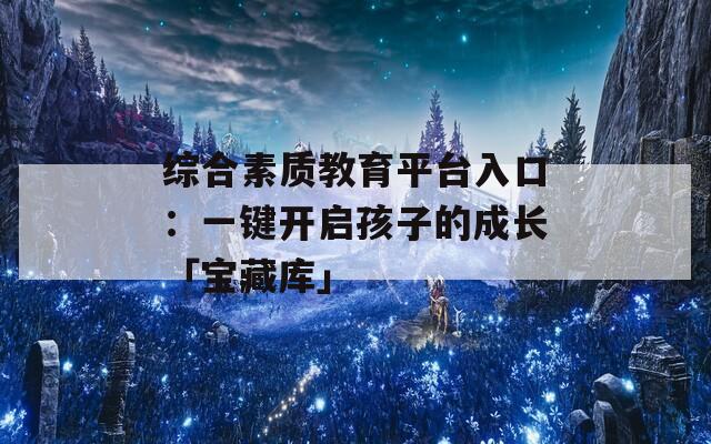 综合素质教育平台入口：一键开启孩子的成长「宝藏库」
