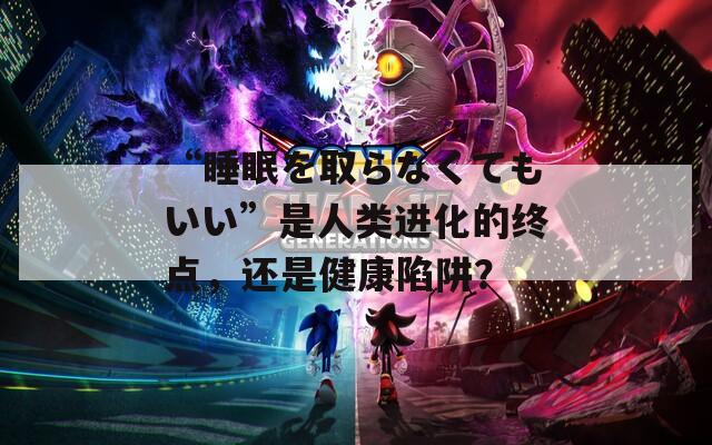 “睡眠を取らなくてもいい”是人类进化的终点，还是健康陷阱？