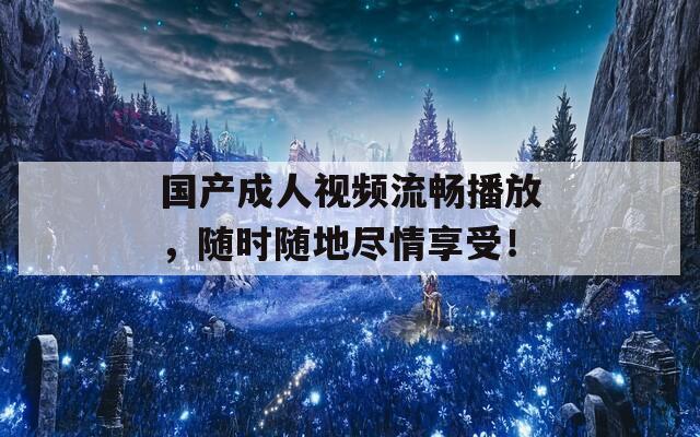 国产成人视频流畅播放，随时随地尽情享受！