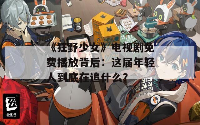 《狂野少女》电视剧免费播放背后：这届年轻人到底在追什么？