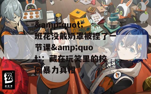 &quot;班花没戴奶罩被捏了一节课&quot;：藏在玩笑里的校园暴力真相