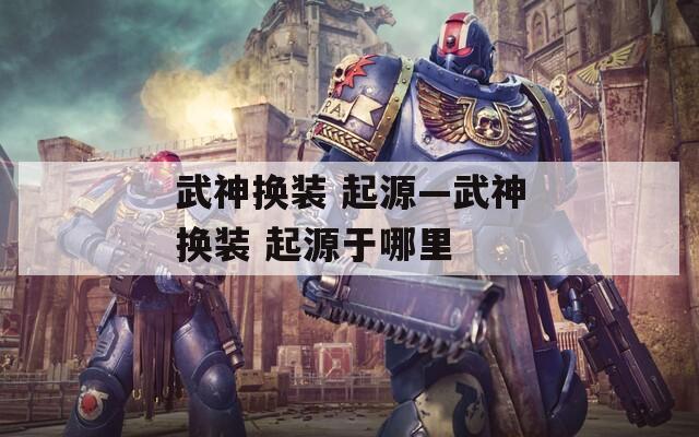 武神换装 起源—武神换装 起源于哪里