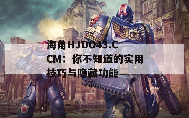 海角HJDO43.CCM：你不知道的实用技巧与隐藏功能