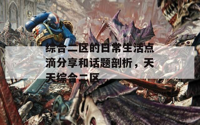 综合二区的日常生活点滴分享和话题剖析，天天综合二区