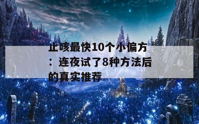 止咳最快10个小偏方：连夜试了8种方法后的真实推荐