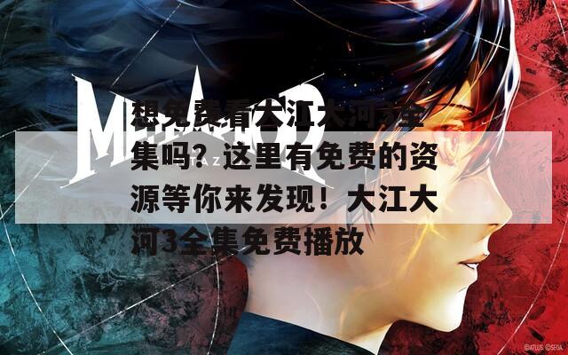 想免费看大江大河3全集吗？这里有免费的资源等你来发现！大江大河3全集免费播放