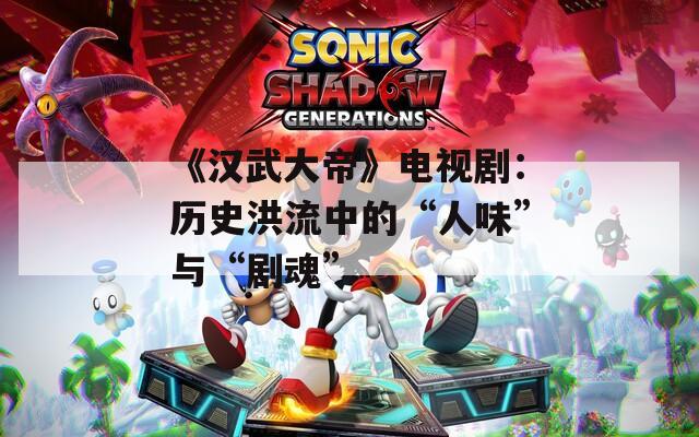 《汉武大帝》电视剧：历史洪流中的“人味”与“剧魂”