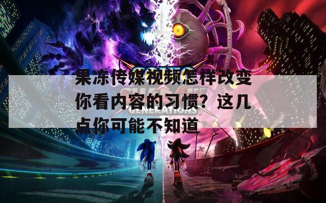 果冻传媒视频怎样改变你看内容的习惯？这几点你可能不知道