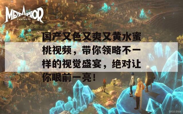 国产又色又爽又黄水蜜桃视频，带你领略不一样的视觉盛宴，绝对让你眼前一亮！