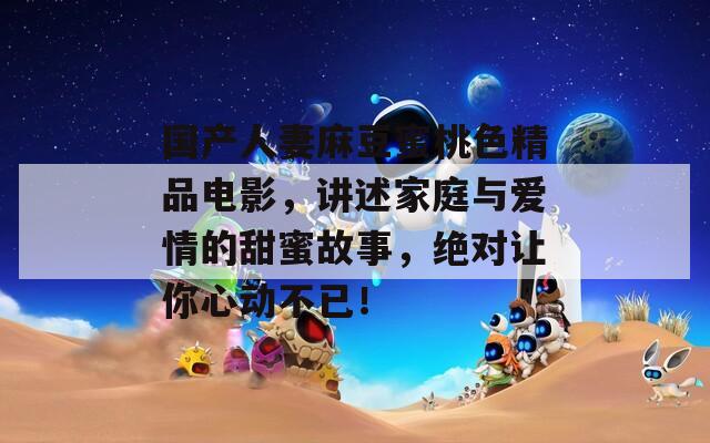 国产人妻麻豆蜜桃色精品电影，讲述家庭与爱情的甜蜜故事，绝对让你心动不已！