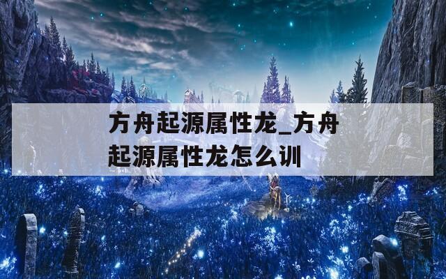 方舟起源属性龙_方舟起源属性龙怎么训