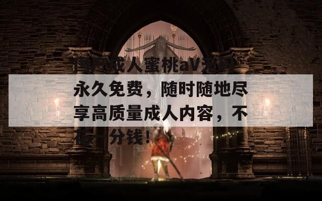 国产成人蜜桃aV无码永久免费，随时随地尽享高质量成人内容，不花一分钱！