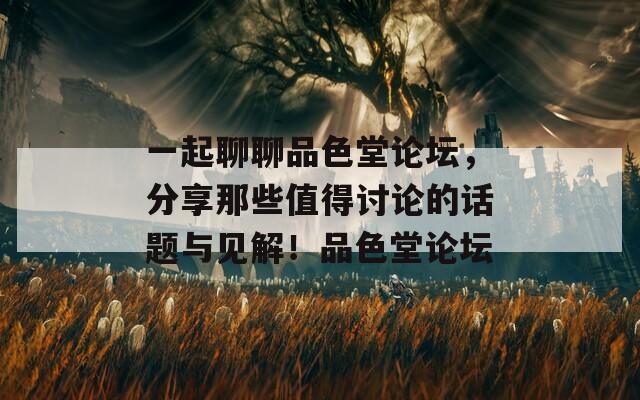 一起聊聊品色堂论坛，分享那些值得讨论的话题与见解！品色堂论坛
