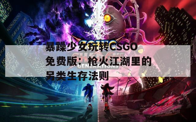 暴躁少女玩转CSGO免费版：枪火江湖里的另类生存法则