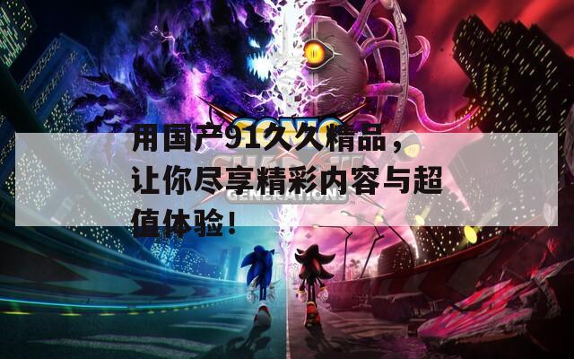 用国产91久久精品，让你尽享精彩内容与超值体验！