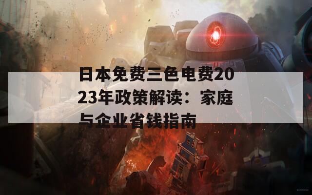 日本免费三色电费2023年政策解读：家庭与企业省钱指南