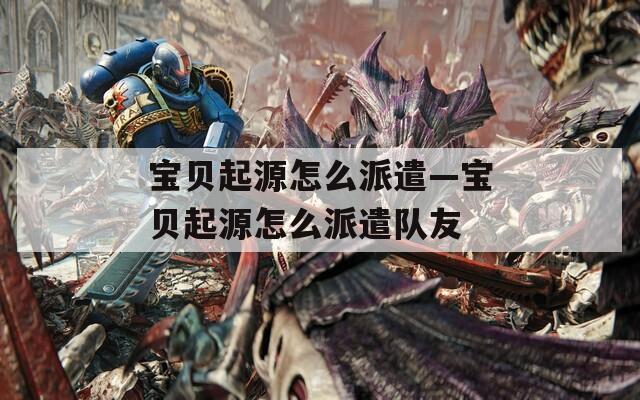宝贝起源怎么派遣—宝贝起源怎么派遣队友
