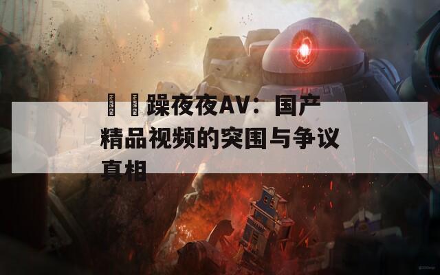 拫拫躁夜夜AV：国产精品视频的突围与争议真相